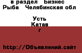  в раздел : Бизнес » Рыба . Челябинская обл.,Усть-Катав г.